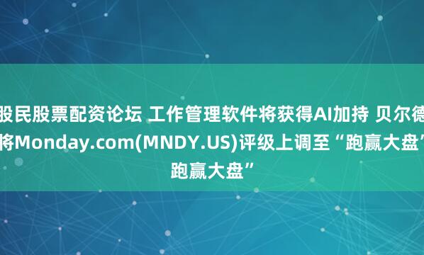 股民股票配资论坛 工作管理软件将获得AI加持 贝尔德将Monday.com(MNDY.US)评级上调至“跑赢大盘”