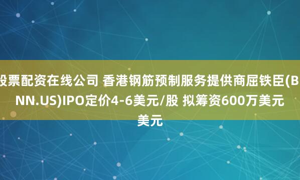 股票配资在线公司 香港钢筋预制服务提供商屈铁臣(BENN.US)IPO定价4-6美元/股 拟筹资600万美元