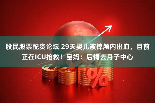 股民股票配资论坛 29天婴儿被摔颅内出血，目前正在ICU抢救！宝妈：后悔去月子中心