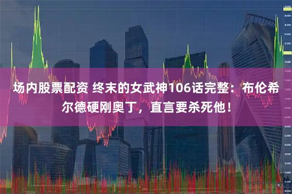场内股票配资 终末的女武神106话完整：布伦希尔德硬刚奥丁，直言要杀死他！