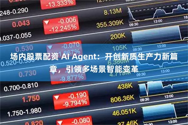 场内股票配资 AI Agent：开创新质生产力新篇章，引领多场景智能变革