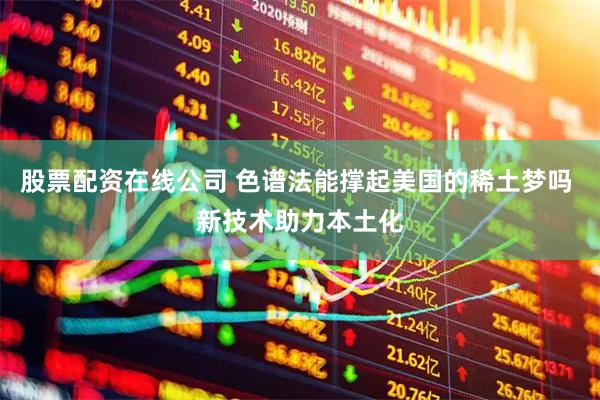 股票配资在线公司 色谱法能撑起美国的稀土梦吗 新技术助力本土化