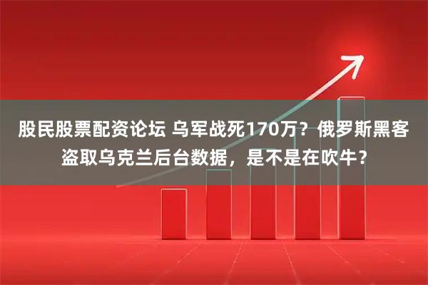 股民股票配资论坛 乌军战死170万？俄罗斯黑客盗取乌克兰后台数据，是不是在吹牛？