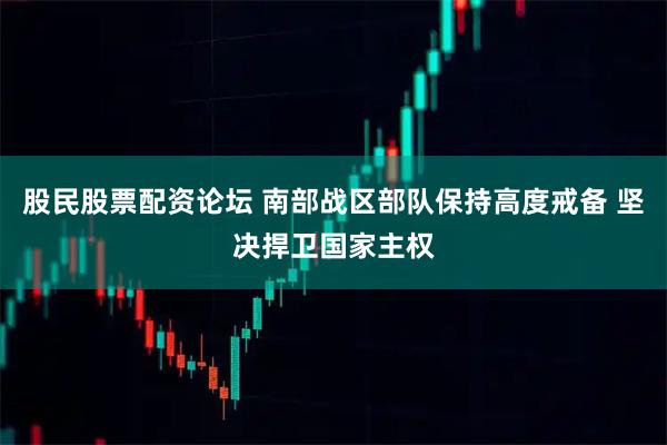 股民股票配资论坛 南部战区部队保持高度戒备 坚决捍卫国家主权