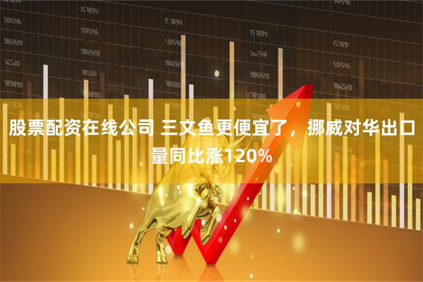 股票配资在线公司 三文鱼更便宜了，挪威对华出口量同比涨120%