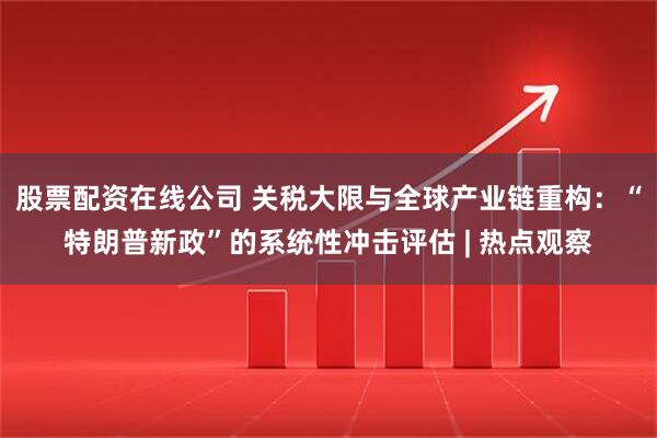 股票配资在线公司 关税大限与全球产业链重构：“特朗普新政”的系统性冲击评估 | 热点观察