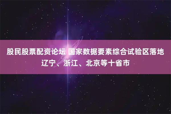 股民股票配资论坛 国家数据要素综合试验区落地辽宁、浙江、北京等十省市