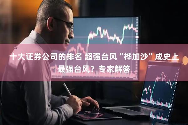 十大证券公司的排名 超强台风“桦加沙”成史上最强台风？专家解答