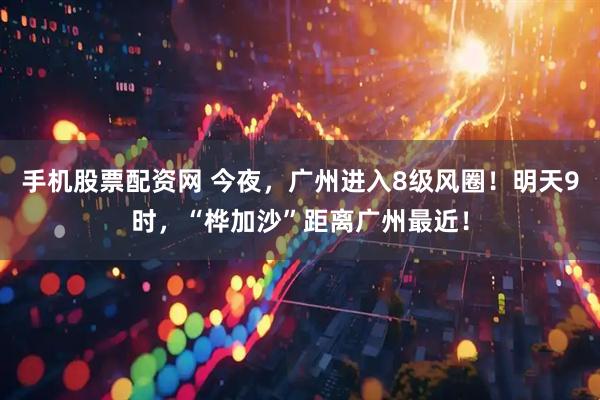 手机股票配资网 今夜，广州进入8级风圈！明天9时，“桦加沙”距离广州最近！