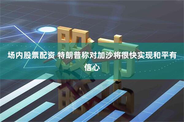 场内股票配资 特朗普称对加沙将很快实现和平有信心
