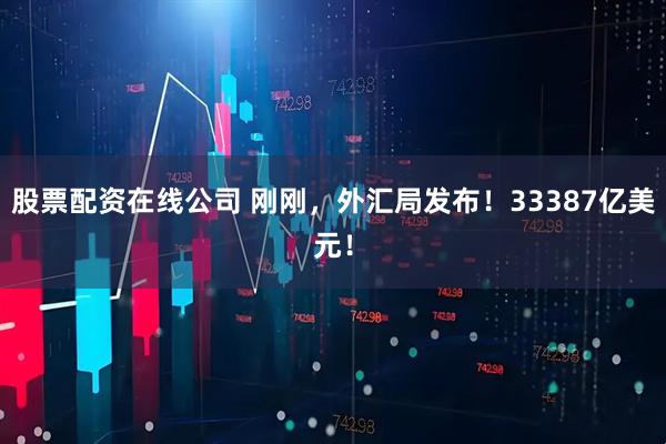 股票配资在线公司 刚刚，外汇局发布！33387亿美元！