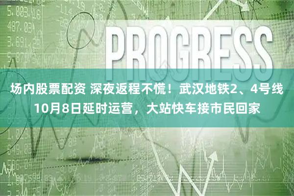 场内股票配资 深夜返程不慌！武汉地铁2、4号线10月8日延时运营，大站快车接市民回家
