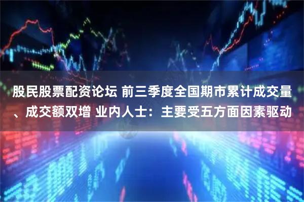 股民股票配资论坛 前三季度全国期市累计成交量、成交额双增 业内人士：主要受五方面因素驱动