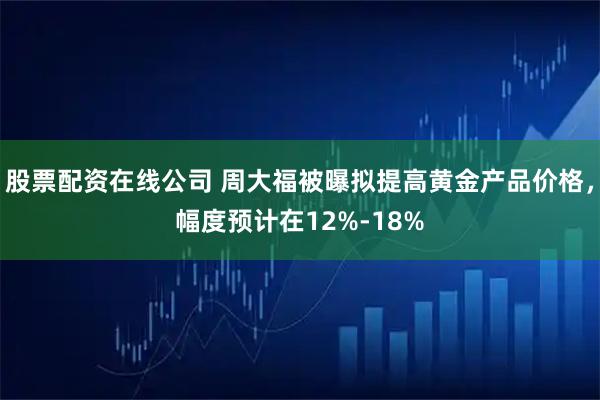 股票配资在线公司 周大福被曝拟提高黄金产品价格，幅度预计在12%-18%