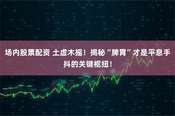 场内股票配资 土虚木摇！揭秘“脾胃”才是平息手抖的关键枢纽！