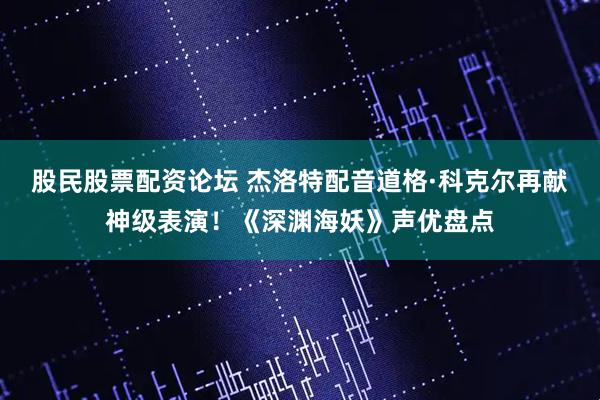 股民股票配资论坛 杰洛特配音道格·科克尔再献神级表演！《深渊海妖》声优盘点
