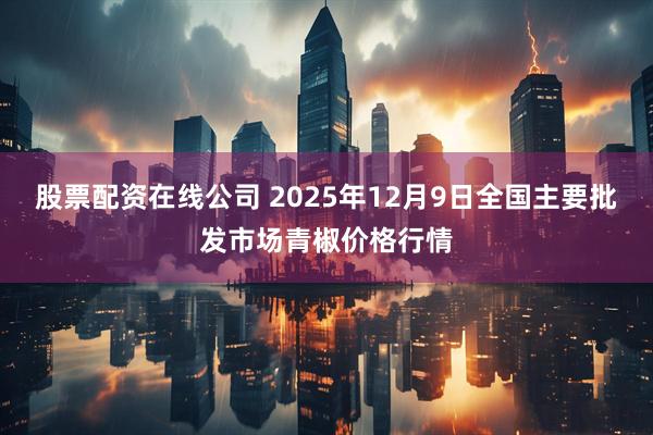 股票配资在线公司 2025年12月9日全国主要批发市场青椒价格行情