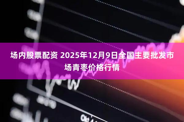 场内股票配资 2025年12月9日全国主要批发市场青枣价格行情