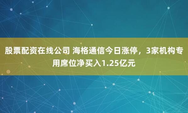 股票配资在线公司 海格通信今日涨停，3家机构专用席位净买入1.25亿元
