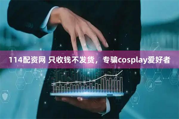 114配资网 只收钱不发货，专骗cosplay爱好者