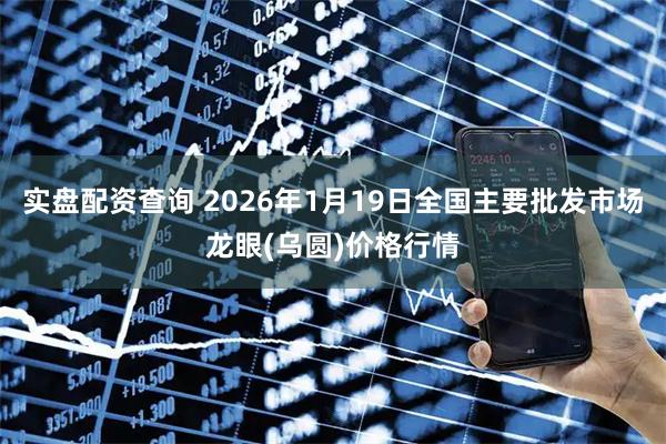 实盘配资查询 2026年1月19日全国主要批发市场龙眼(乌圆)价格行情