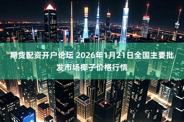 期货配资开户论坛 2026年1月21日全国主要批发市场椰子价格行情