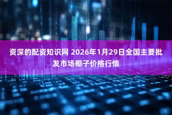 资深的配资知识网 2026年1月29日全国主要批发市场椰子价格行情