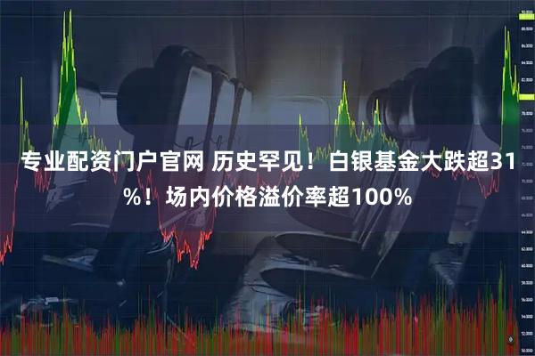 专业配资门户官网 历史罕见！白银基金大跌超31%！场内价格溢价率超100%