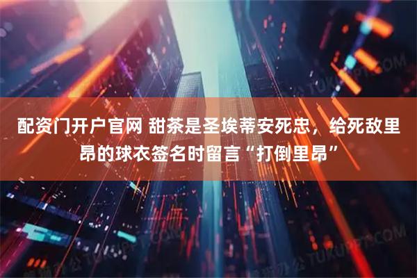 配资门开户官网 甜茶是圣埃蒂安死忠，给死敌里昂的球衣签名时留言“打倒里昂”