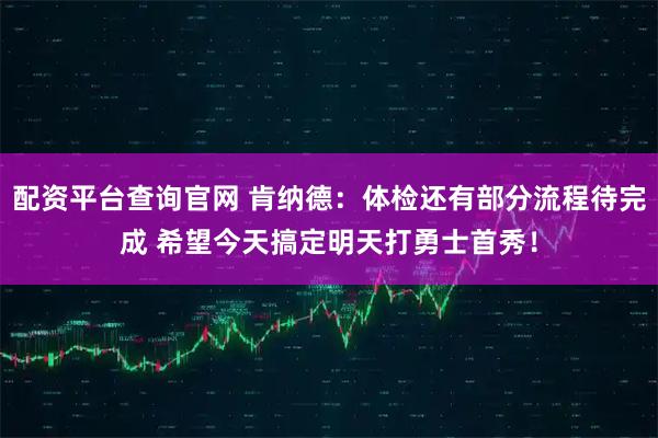 配资平台查询官网 肯纳德：体检还有部分流程待完成 希望今天搞定明天打勇士首秀！