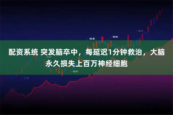 配资系统 突发脑卒中，每延迟1分钟救治，大脑永久损失上百万神经细胞