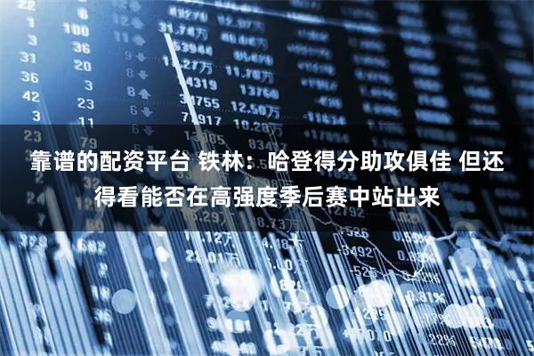 靠谱的配资平台 铁林：哈登得分助攻俱佳 但还得看能否在高强度季后赛中站出来