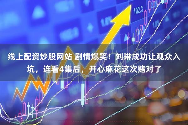 线上配资炒股网站 剧情爆笑！刘琳成功让观众入坑，连看4集后，开心麻花这次赌对了