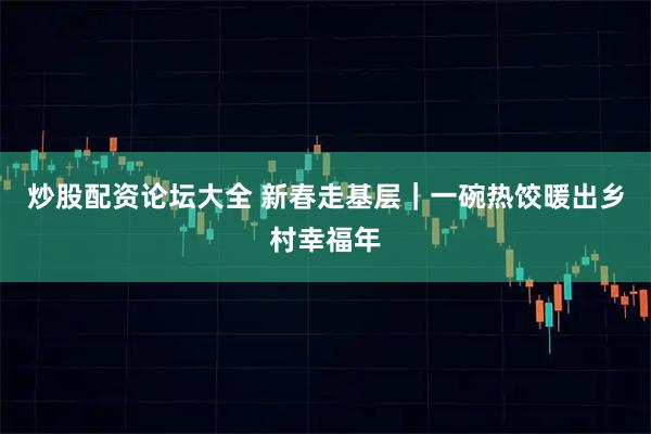 炒股配资论坛大全 新春走基层｜一碗热饺暖出乡村幸福年