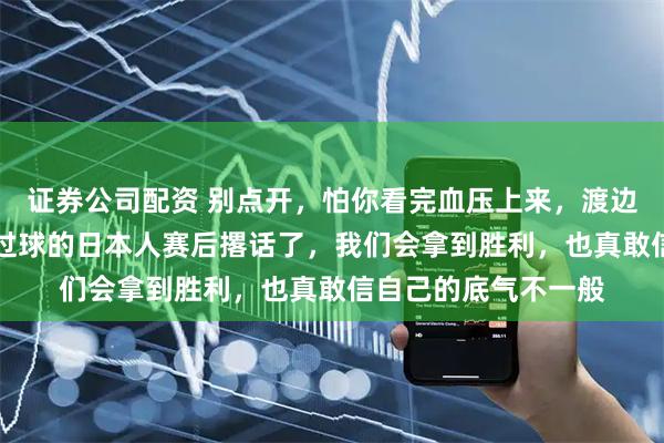 证券公司配资 别点开，怕你看完血压上来，渡边雄太那个在NBA打过球的日本人赛后撂话了，我们会拿到胜利，也真敢信自己的底气不一般