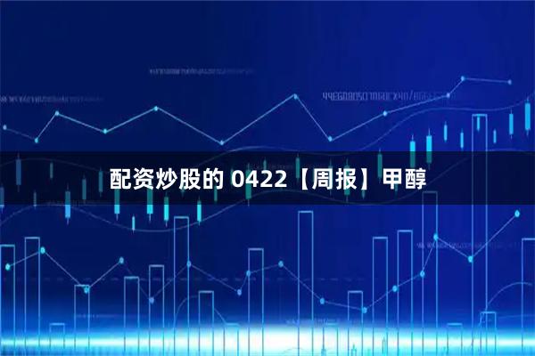 配资炒股的 0422【周报】甲醇