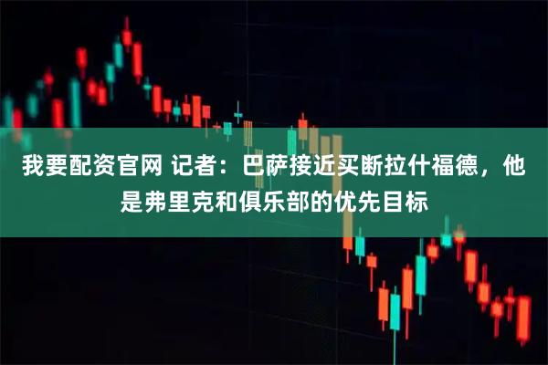 我要配资官网 记者：巴萨接近买断拉什福德，他是弗里克和俱乐部的优先目标