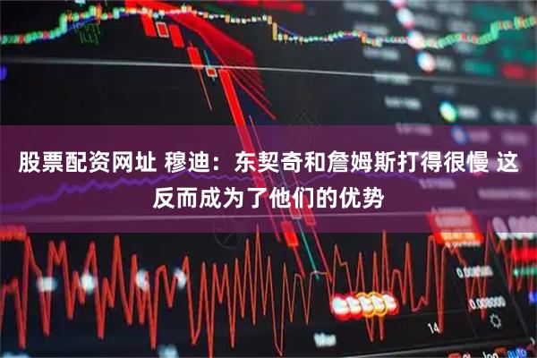 股票配资网址 穆迪：东契奇和詹姆斯打得很慢 这反而成为了他们的优势