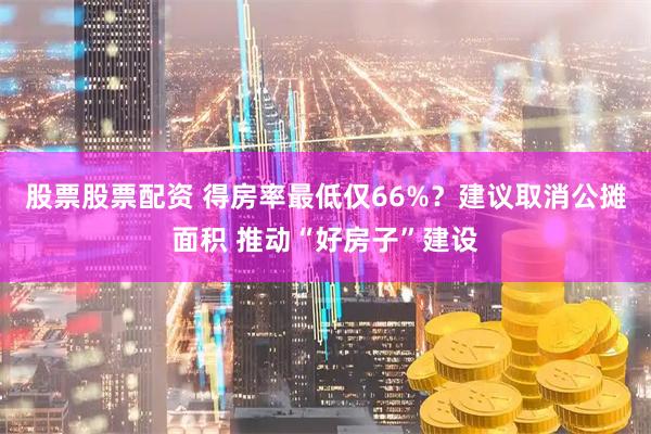 股票股票配资 得房率最低仅66%？建议取消公摊面积 推动“好房子”建设