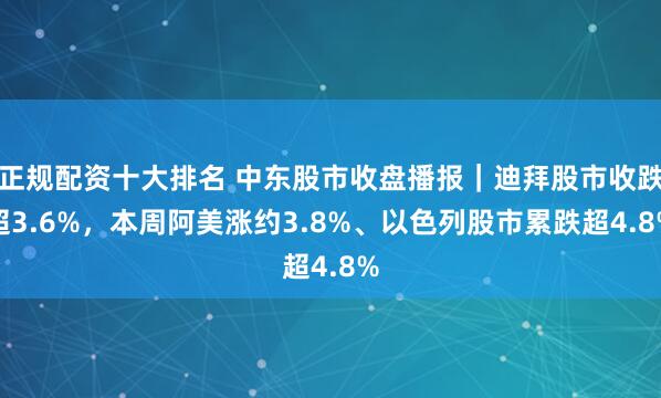 正规配资十大排名 中东股市收盘播报｜迪拜股市收跌超3.6%，本周阿美涨约3.8%、以色列股市累跌超4.8%