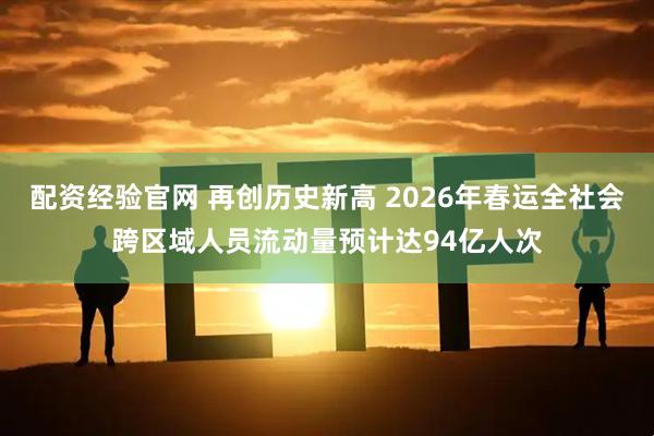 配资经验官网 再创历史新高 2026年春运全社会跨区域人员流动量预计达94亿人次