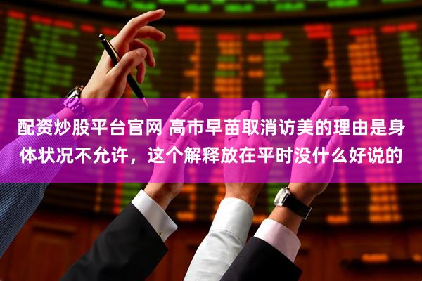 配资炒股平台官网 高市早苗取消访美的理由是身体状况不允许，这个解释放在平时没什么好说的