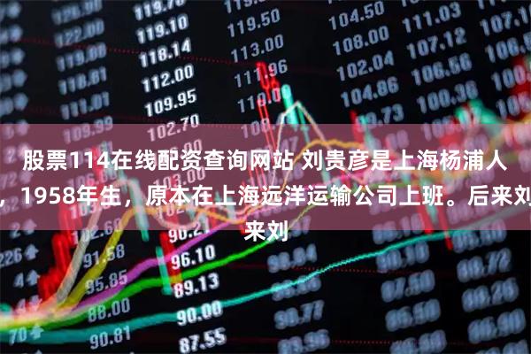 股票114在线配资查询网站 刘贵彦是上海杨浦人，1958年生，原本在上海远洋运输公司上班。后来刘