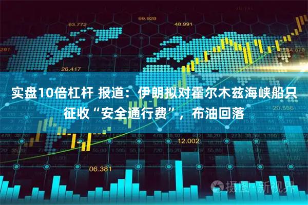 实盘10倍杠杆 报道：伊朗拟对霍尔木兹海峡船只征收“安全通行费”，布油回落