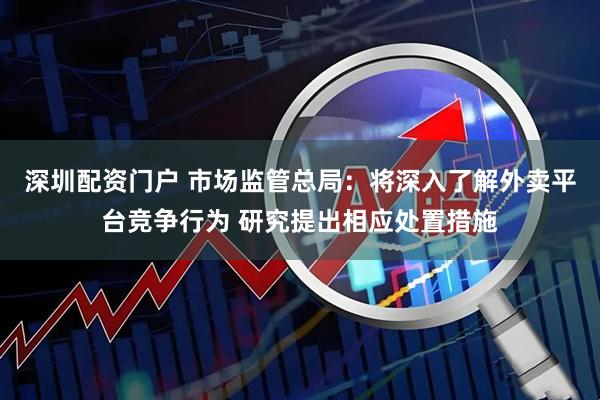 深圳配资门户 市场监管总局：将深入了解外卖平台竞争行为 研究提出相应处置措施