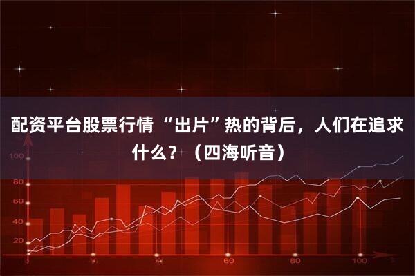 配资平台股票行情 “出片”热的背后，人们在追求什么？（四海听音）