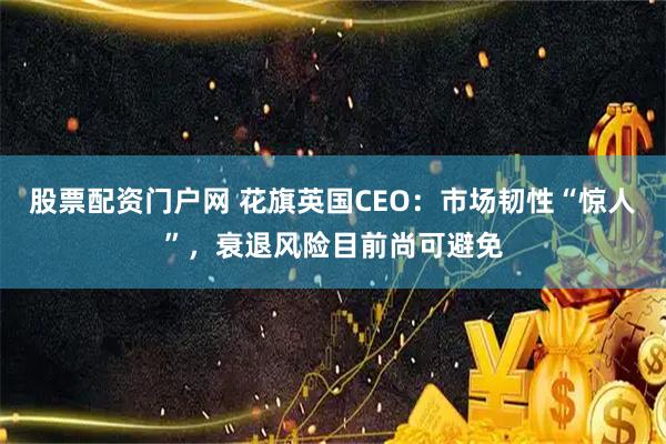 股票配资门户网 花旗英国CEO：市场韧性“惊人”，衰退风险目前尚可避免