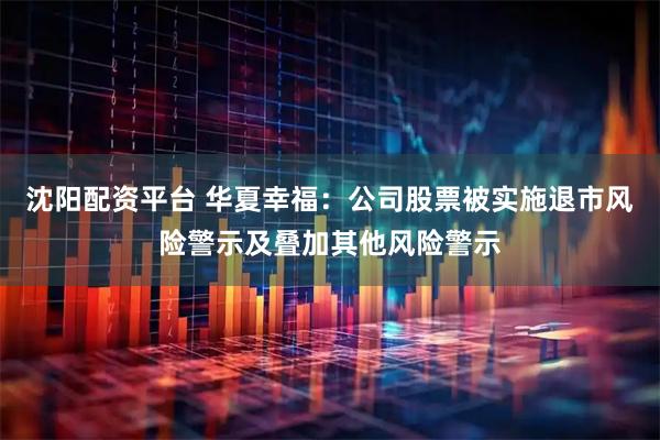 沈阳配资平台 华夏幸福：公司股票被实施退市风险警示及叠加其他风险警示