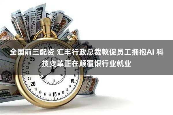 全国前三配资 汇丰行政总裁敦促员工拥抱AI 科技变革正在颠覆银行业就业