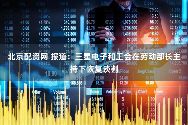 北京配资网 报道：三星电子和工会在劳动部长主持下恢复谈判